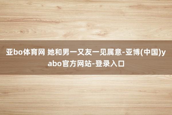 亚bo体育网 她和男一又友一见属意-亚博(中国)yabo官方网站-登录入口