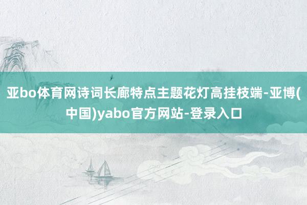 亚bo体育网诗词长廊特点主题花灯高挂枝端-亚博(中国)yabo官方网站-登录入口