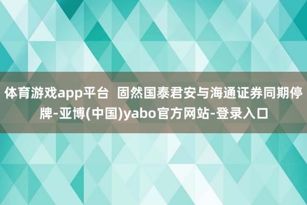 体育游戏app平台  固然国泰君安与海通证券同期停牌-亚博(中国)yabo官方网站-登录入口