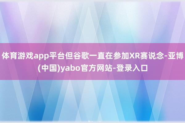 体育游戏app平台但谷歌一直在参加XR赛说念-亚博(中国)yabo官方网站-登录入口