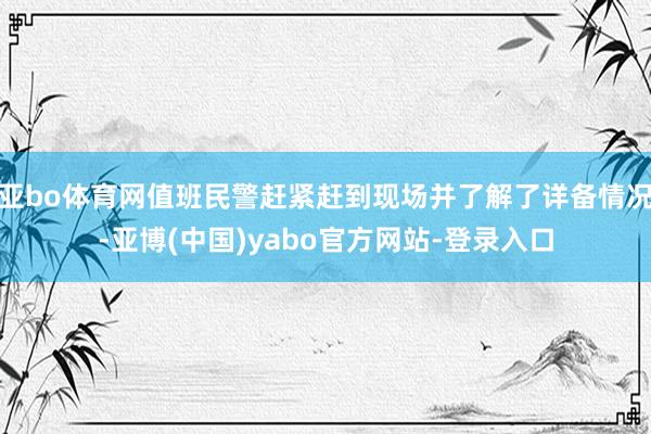 亚bo体育网值班民警赶紧赶到现场并了解了详备情况-亚博(中国)yabo官方网站-登录入口