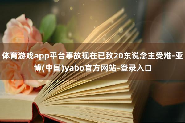 体育游戏app平台事故现在已致20东说念主受难-亚博(中国)yabo官方网站-登录入口