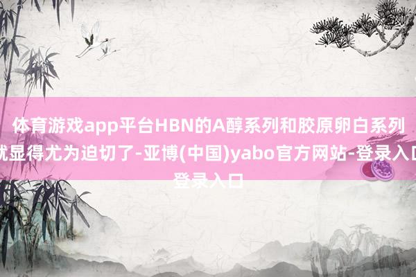 体育游戏app平台HBN的A醇系列和胶原卵白系列就显得尤为迫切了-亚博(中国)yabo官方网站-登录入口