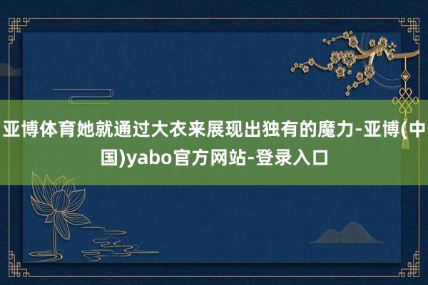 亚博体育她就通过大衣来展现出独有的魔力-亚博(中国)yabo官方网站-登录入口