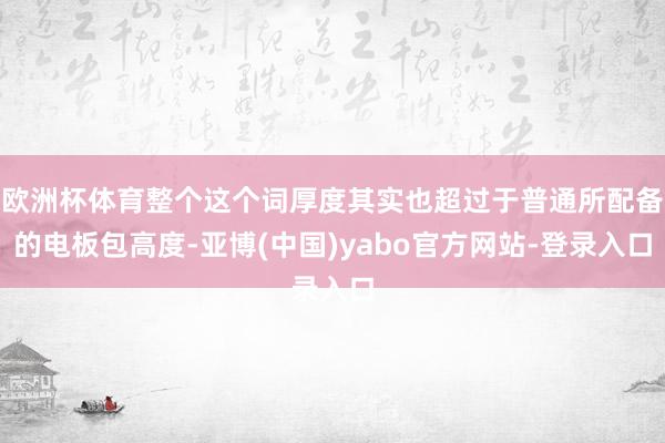 欧洲杯体育整个这个词厚度其实也超过于普通所配备的电板包高度-亚博(中国)yabo官方网站-登录入口