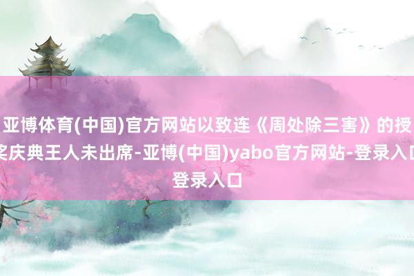 亚博体育(中国)官方网站以致连《周处除三害》的授奖庆典王人未出席-亚博(中国)yabo官方网站-登录入口