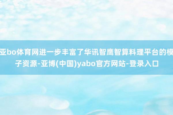 亚bo体育网进一步丰富了华讯智鹰智算料理平台的模子资源-亚博(中国)yabo官方网站-登录入口
