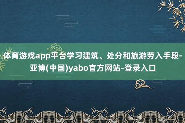 体育游戏app平台学习建筑、处分和旅游劳入手段-亚博(中国)yabo官方网站-登录入口