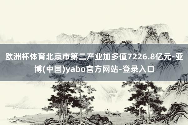 欧洲杯体育北京市第二产业加多值7226.8亿元-亚博(中国)yabo官方网站-登录入口