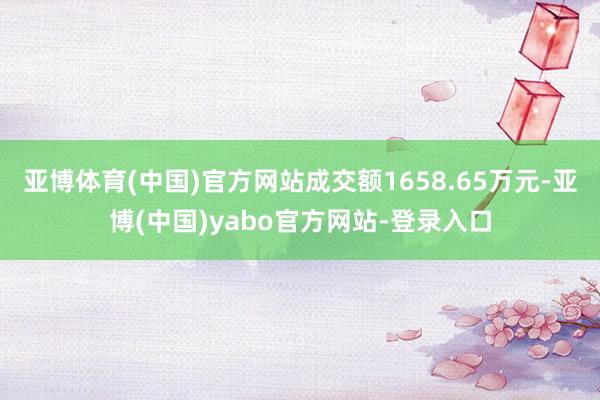 亚博体育(中国)官方网站成交额1658.65万元-亚博(中国)yabo官方网站-登录入口