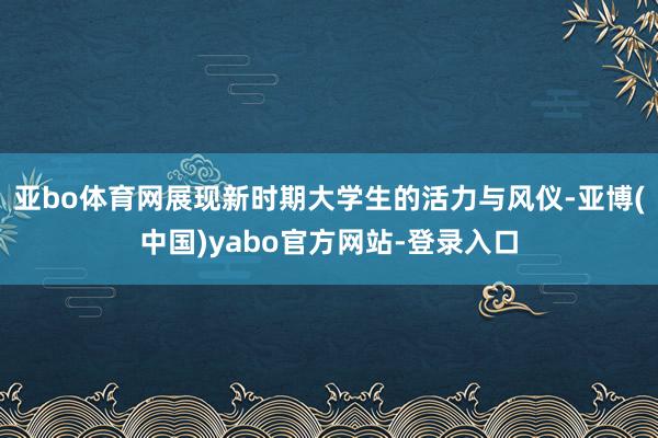 亚bo体育网展现新时期大学生的活力与风仪-亚博(中国)yabo官方网站-登录入口