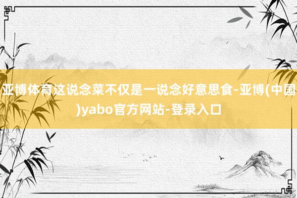 亚博体育这说念菜不仅是一说念好意思食-亚博(中国)yabo官方网站-登录入口