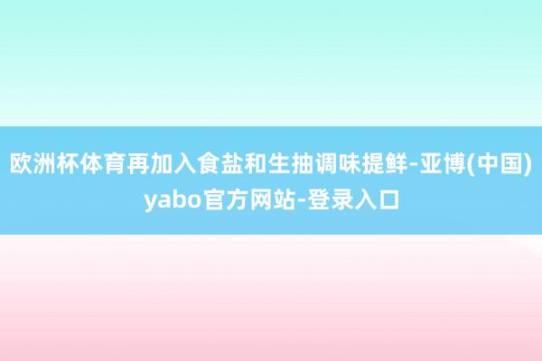 欧洲杯体育再加入食盐和生抽调味提鲜-亚博(中国)yabo官方网站-登录入口