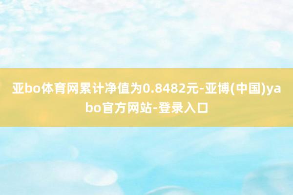 亚bo体育网累计净值为0.8482元-亚博(中国)yabo官方网站-登录入口