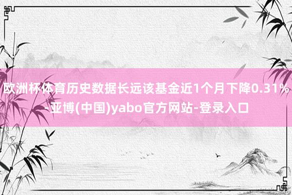 欧洲杯体育历史数据长远该基金近1个月下降0.31%-亚博(中国)yabo官方网站-登录入口