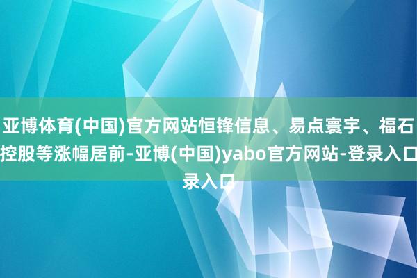 亚博体育(中国)官方网站恒锋信息、易点寰宇、福石控股等涨幅居前-亚博(中国)yabo官方网站-登录入口