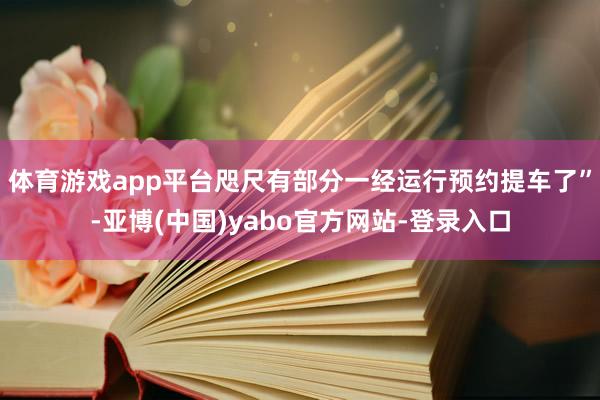 体育游戏app平台咫尺有部分一经运行预约提车了”-亚博(中国)yabo官方网站-登录入口