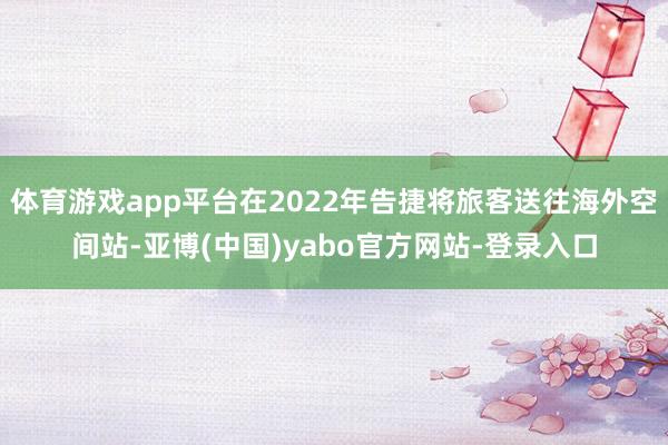 体育游戏app平台在2022年告捷将旅客送往海外空间站-亚博(中国)yabo官方网站-登录入口