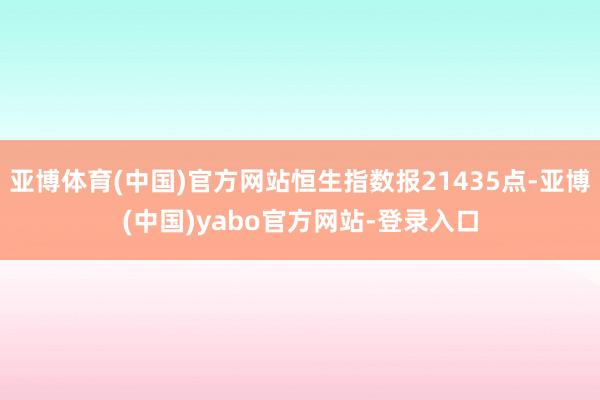 亚博体育(中国)官方网站恒生指数报21435点-亚博(中国)yabo官方网站-登录入口