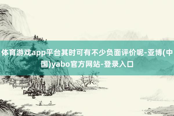 体育游戏app平台其时可有不少负面评价呢-亚博(中国)yabo官方网站-登录入口