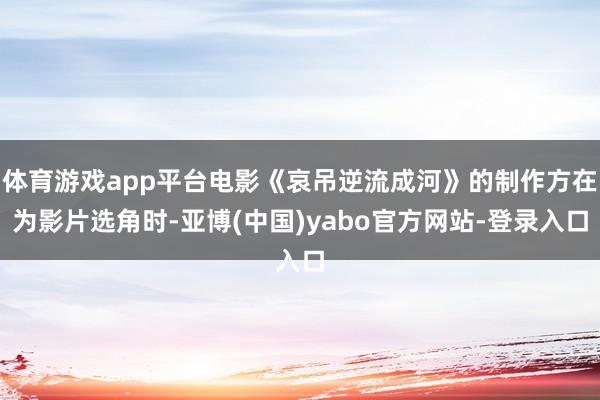 体育游戏app平台电影《哀吊逆流成河》的制作方在为影片选角时-亚博(中国)yabo官方网站-登录入口