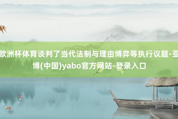 欧洲杯体育谈判了当代法制与理由博弈等执行议题-亚博(中国)yabo官方网站-登录入口