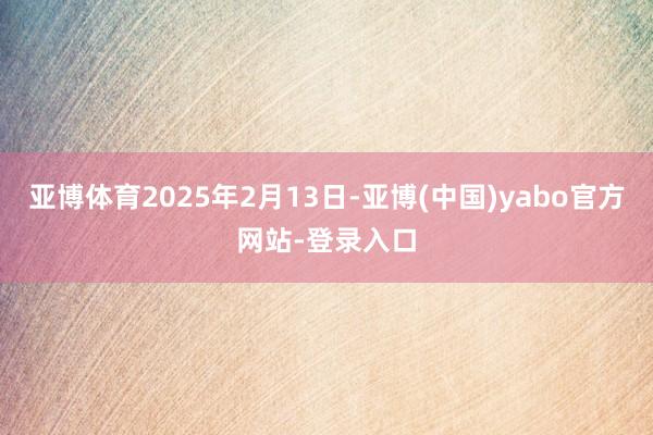 亚博体育2025年2月13日-亚博(中国)yabo官方网站-登录入口