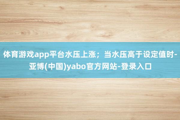 体育游戏app平台水压上涨；当水压高于设定值时-亚博(中国)yabo官方网站-登录入口