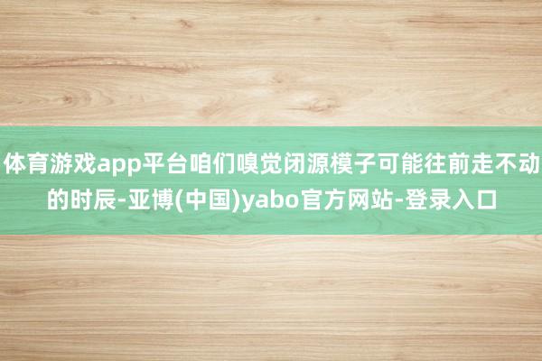 体育游戏app平台咱们嗅觉闭源模子可能往前走不动的时辰-亚博(中国)yabo官方网站-登录入口