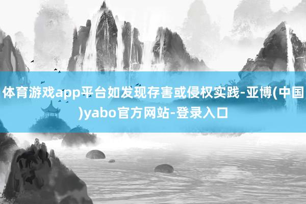 体育游戏app平台如发现存害或侵权实践-亚博(中国)yabo官方网站-登录入口