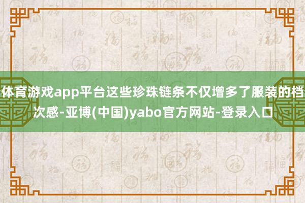 体育游戏app平台这些珍珠链条不仅增多了服装的档次感-亚博(中国)yabo官方网站-登录入口
