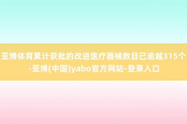亚博体育累计获批的改进医疗器械数目已逾越315个-亚博(中国)yabo官方网站-登录入口