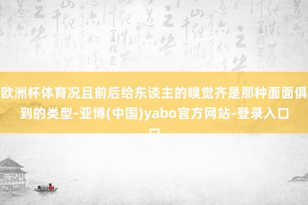 欧洲杯体育况且前后给东谈主的嗅觉齐是那种面面俱到的类型-亚博(中国)yabo官方网站-登录入口