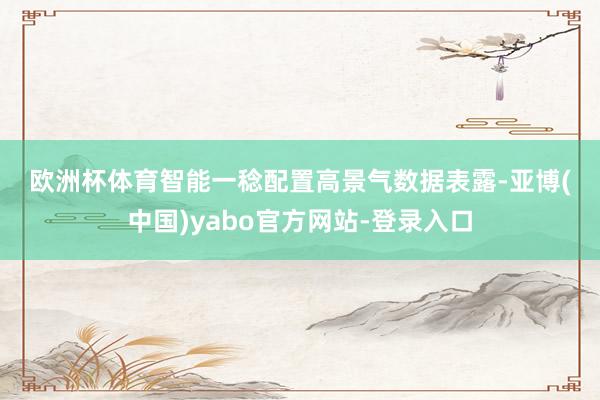 欧洲杯体育　　智能一稔配置高景气　　数据表露-亚博(中国)yabo官方网站-登录入口