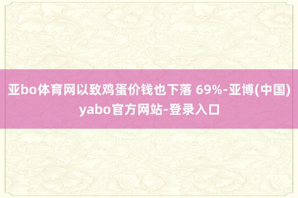 亚bo体育网以致鸡蛋价钱也下落 69%-亚博(中国)yabo官方网站-登录入口