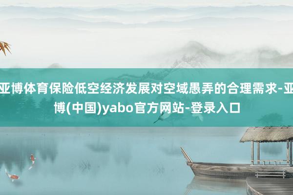 亚博体育保险低空经济发展对空域愚弄的合理需求-亚博(中国)yabo官方网站-登录入口