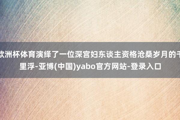 欧洲杯体育演绎了一位深宫妇东谈主资格沧桑岁月的千里浮-亚博(中国)yabo官方网站-登录入口