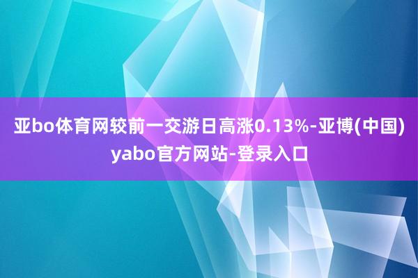 亚bo体育网较前一交游日高涨0.13%-亚博(中国)yabo官方网站-登录入口