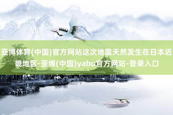 亚博体育(中国)官方网站这次地震天然发生在日本近畿地区-亚博(中国)yabo官方网站-登录入口