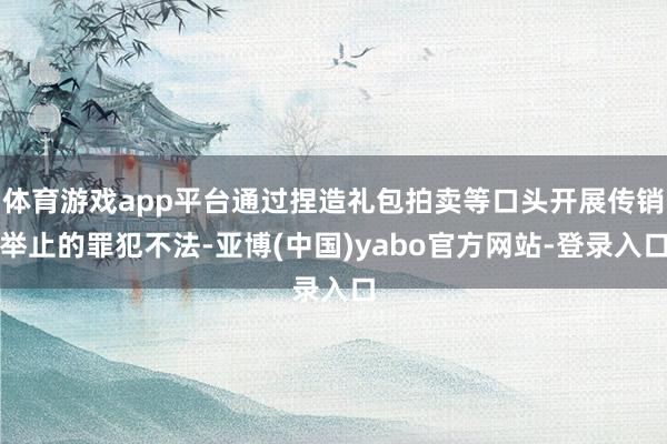 体育游戏app平台通过捏造礼包拍卖等口头开展传销举止的罪犯不法-亚博(中国)yabo官方网站-登录入口