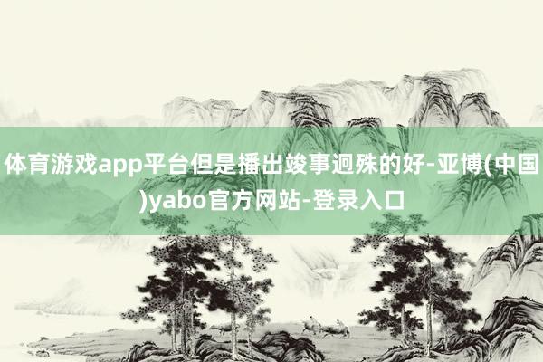 体育游戏app平台但是播出竣事迥殊的好-亚博(中国)yabo官方网站-登录入口