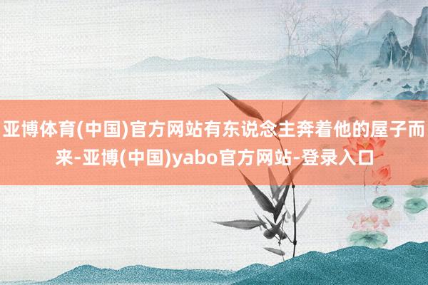 亚博体育(中国)官方网站有东说念主奔着他的屋子而来-亚博(中国)yabo官方网站-登录入口