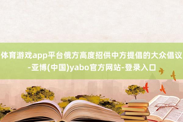 体育游戏app平台俄方高度招供中方提倡的大众倡议-亚博(中国)yabo官方网站-登录入口