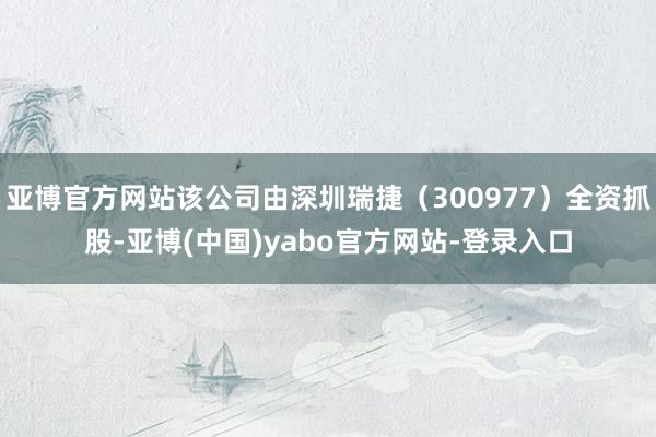 亚博官方网站该公司由深圳瑞捷（300977）全资抓股-亚博(中国)yabo官方网站-登录入口