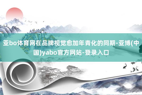 亚bo体育网　　在品牌视觉愈加年青化的同期-亚博(中国)yabo官方网站-登录入口