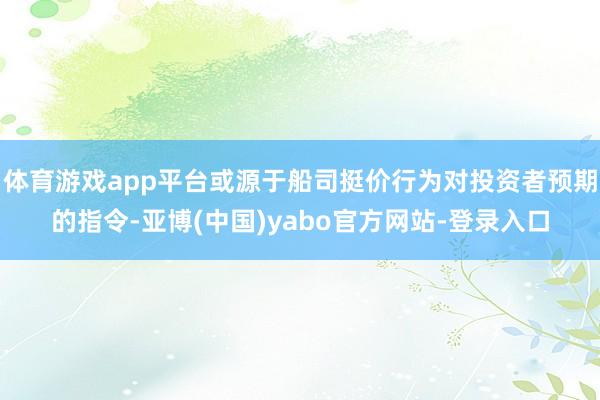 体育游戏app平台或源于船司挺价行为对投资者预期的指令-亚博(中国)yabo官方网站-登录入口