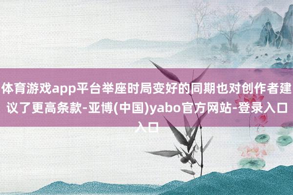 体育游戏app平台举座时局变好的同期也对创作者建议了更高条款-亚博(中国)yabo官方网站-登录入口