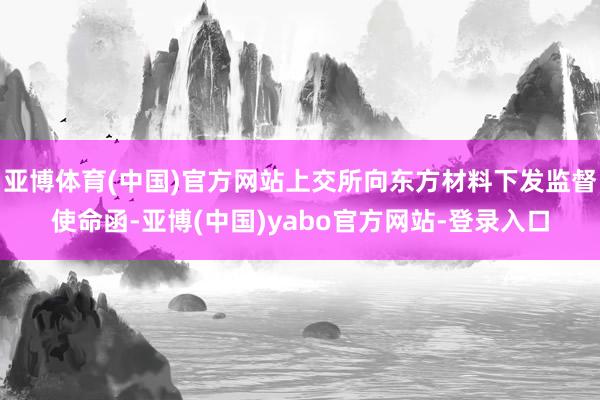 亚博体育(中国)官方网站上交所向东方材料下发监督使命函-亚博(中国)yabo官方网站-登录入口