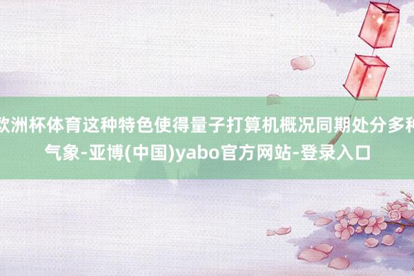 欧洲杯体育这种特色使得量子打算机概况同期处分多种气象-亚博(中国)yabo官方网站-登录入口