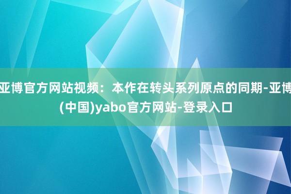 亚博官方网站视频：本作在转头系列原点的同期-亚博(中国)yabo官方网站-登录入口